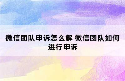 微信团队申诉怎么解 微信团队如何进行申诉